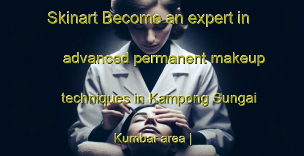 Skinart Become an expert in advanced permanent makeup techniques in Kampong Sungai Kumbar area | PermanentmakeupTraining | PermanentmakeupClasses | SkinartTraining-Malaysia